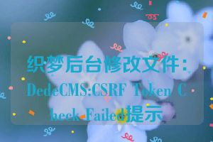 织梦后台修改文件：DedeCMS:CSRF Token Check Failed提示