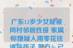 广东13岁少女疑被同村邻居性侵 家属称嫌疑人用零花钱诱导孩子 警方：已抓获3名嫌疑人