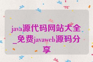 java源代码网站大全_免费javaweb源码分享