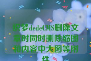 织梦dedeCMS删除文章时同时删除缩图和内容中大图等附件