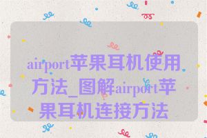 airport苹果耳机使用方法_图解airport苹果耳机连接方法