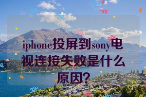 iphone投屏到sony电视连接失败是什么原因？