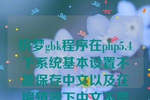 织梦gbk程序在php5.4下系统基本设置不能保存中文以及在编辑器下中文不显示的问题