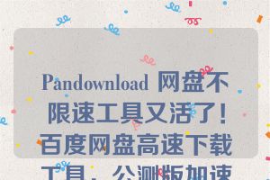 Pandownload 网盘不限速工具又活了！百度网盘高速下载工具，公测版加速效果超强 10MB/S！