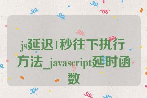 js延迟1秒往下执行方法_javascript延时函数