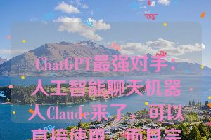 ChatGPT最强对手：人工智能聊天机器人Claude来了，可以直接使用，而且完全免费！