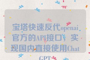 宝塔快速反代openai官方的API接口，实现国内直接使用ChatGPT